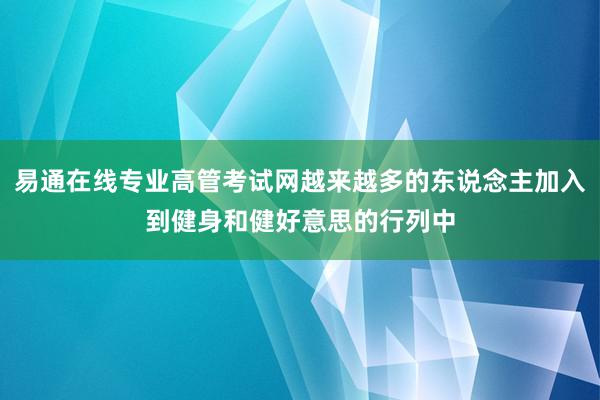 易通在线专业高管考试网越来越多的东说念主加入到健身和健好意思的行列中