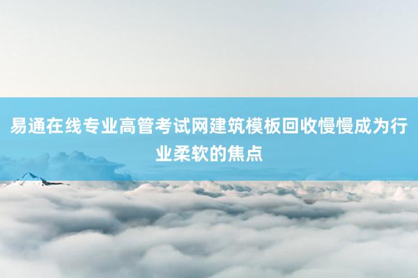 易通在线专业高管考试网建筑模板回收慢慢成为行业柔软的焦点