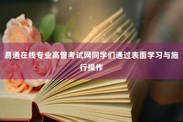 易通在线专业高管考试网同学们通过表面学习与施行操作