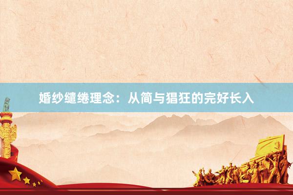 婚纱缱绻理念：从简与猖狂的完好长入