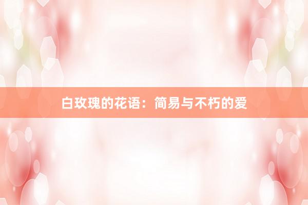 白玫瑰的花语:简易与不朽的爱