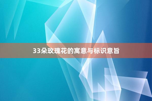 33朵玫瑰花的寓意与标识意旨