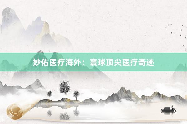 妙佑医疗海外：寰球顶尖医疗奇迹