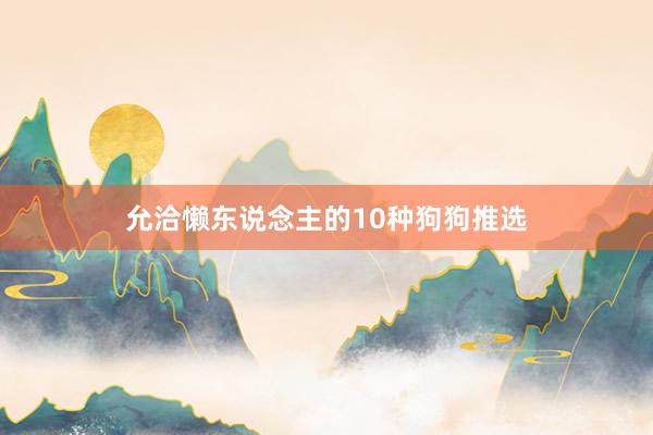 允洽懒东说念主的10种狗狗推选
