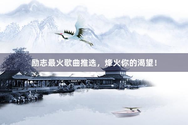 励志最火歌曲推选，烽火你的渴望！